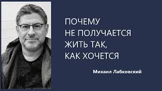 ПОЧЕМУ НЕ ПОЛУЧАЕТСЯ ЖИТЬ ТАК, КАК ХОЧЕТСЯ Михаил Лабковский