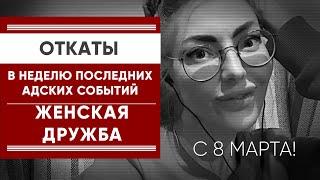 С 8-М МАРТА! ОТКАТЫ В НЕДЕЛЮ ПОСЛЕДНИХ ТЯЖЕЛЫХ СОБЫТИЙ. ЖЕНСКАЯ ДРУЖБА.