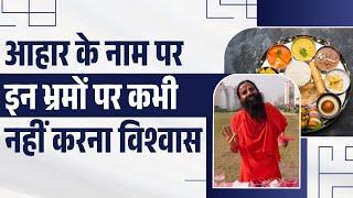 आहार (Diet) के नाम पर इन भ्रमों (Myths) पर कभी नहीं करना विश्वास  || Swami Ramdev