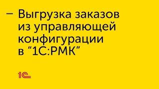 Выгрузка заказов из управляющей конфигурации в "1С:РМК"