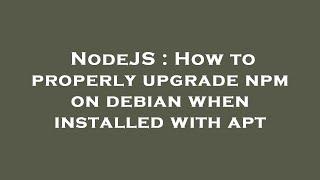 NodeJS : How to properly upgrade npm on debian when installed with apt