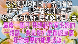 老公的初戀回國了，慘白著臉，還帶著一張癌症晚期的病歷。第二天，老公跪在我面前紅著眼求我，讓他陪初戀度過人生最後一個月。我想起了作家毛姆的一段話「要是你什麼都能原諒，那你經歷的都是活該」【感悟人生】