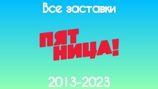 Все заставки Пятницы(2013-2023)