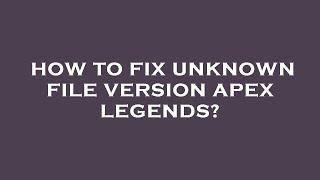 How to fix unknown file version apex legends?