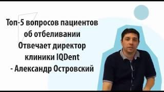 Топ-5 вопросов пациентов об отбеливании. Отвечает директор клиники IQ Dent Александр Островский