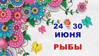  РЫБЫ.  С 24 по 30 ИЮНЯ 2024 г.  Таро-прогноз 