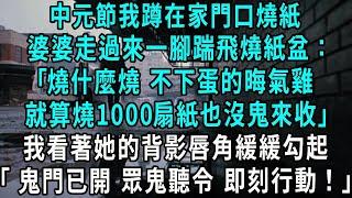 中元節我蹲在家門口燒紙，婆婆走過來一腳踹飛燒紙盆：燒什麼燒 不下蛋的晦氣雞，就算燒1000扇紙也沒鬼來收，我看著她的背影唇角緩緩勾起，鬼門已開，眾鬼聽令 即刻行動！#小說#爽文#情感