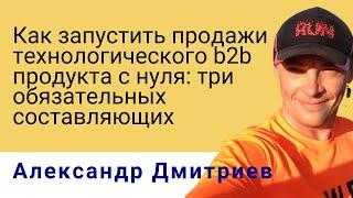 Как запустить продажи технологического b2b продукта с нуля, Александр Дмитриев