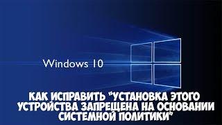 Как исправить "Установка этого  устройства запрещена на основании системной политики" в Windows 10.