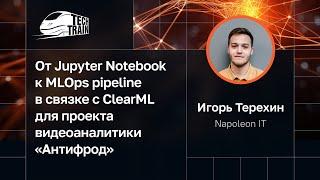 Игорь Терехин — От Jupyter Notebook к MLOps pipeline с ClearML для проекта видеоаналитики «Антифрод»