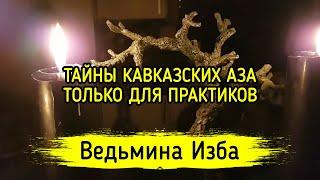 ТАЙНЫ КАВКАЗСКИХ АЗА. ТОЛЬКО ДЛЯ ПРАКТИКОВ. ВЕДЬМИНА ИЗБА ▶️ МАГИЯ