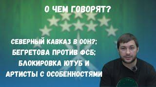 Северный Кавказ в ООН? / Бегретова против ФСБ / Блокировка ютуб и артисты с особенностями