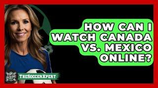 How Can I Watch Canada vs. Mexico Online? | The Soccer Xpert News