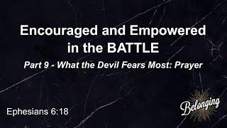 Encouraged and Empowered in the BATTLE - Part 9, What the Devil Fears Most: Prayer (Ephesians 6:18)
