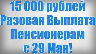 15 000 рублей Разовая Выплата Пенсионерам с 29 Мая