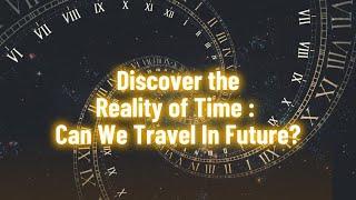 Why We Can’t Time Travel to the Future: The Reality of Time and Perception