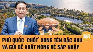 Phú Quốc ‘chốt’ xong tên đặc khu và gửi đề xuất nóng về sáp nhập