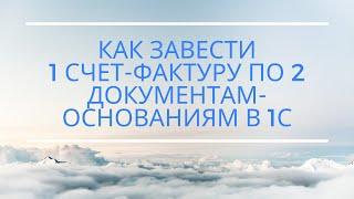 Как завести 1 счет-фактуру по 2 документам-основаниям (для программ 1С:УПП, КА, БП 3.0)