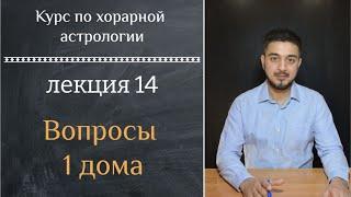 КУРС ПО ХОРАРНОЙ АСТРОЛОГИИ  ЛЕКЦИЯ 14. ВОПРОСЫ 1 ДОМА