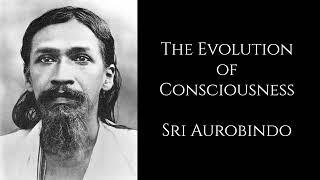 Sri Aurobindo ~  The Evolution of Consciousness