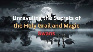 Unraveling  Secrets of the Holy Grail and Magic Swans – Through Time Legend and Spiritual Awakening