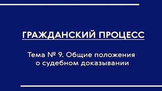 Гражданский процесс (часть I). Лекция по теме № 9 "Общие положения о судебном доказывании"