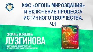 Лузгинова С.В. «КФС «ОГОНЬ МИРОЗДАНИЯ» И ВКЛЮЧЕНИЕ ПРОЦЕССА ИСТИННОГО ТВОРЧЕСТВА. Ч.1» 15.09.23