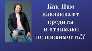 Как Нам навязывают кредиты и отнимают недвижимость!?