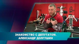 ЗНАКОМСТВО С ДЕПУТАТОМ. АЛЕКСАНДР ДОЛГУШИН