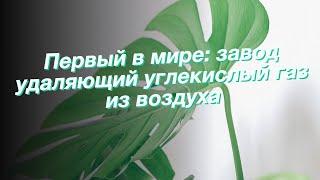 Первый в мире: завод удаляющий углекислый газ из воздуха