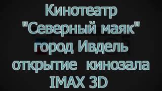 Кинотеатр «Северный маяк».Открытие модернизированного кинозала IMAX 3D в  городе Ивдель.