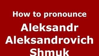 How to pronounce Aleksandr Aleksandrovich Shmuk (Russian/Russia) - PronounceNames.com