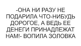 -Она ни разу не подарила что-нибудь дорогое, а ведь ее денеги принадлежат нам!- вопила золовка