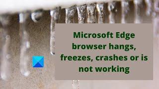 Microsoft Edge browser hangs, freezes, crashes or is not working