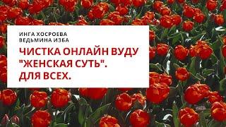 ЧИСТКА ОНЛАЙН ВУДУ "ЖЕНСКАЯ СУТЬ". ВЕДЬМИНА ИЗБА. ИНГА ХОСРОЕВА