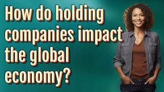 How do holding companies impact the global economy?