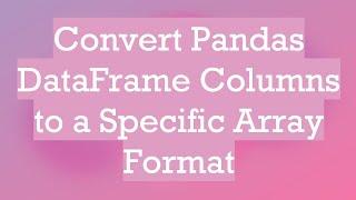 Convert Pandas DataFrame Columns to a Specific Array Format