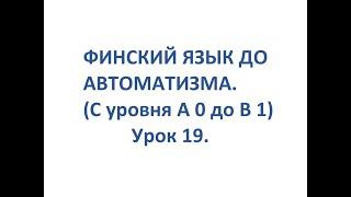 ФИНСКИЙ ЯЗЫК ДО АВТОМАТИЗМА. УРОК 19. УРОКИ ФИНСКОГО ЯЗЫКА.