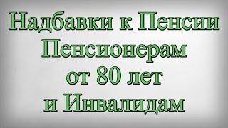 Надбавки к Пенсии Пенсионерам от 80 лет и Инвалидам