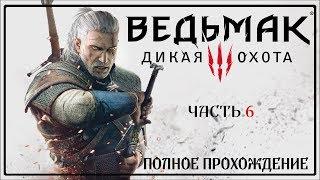 ВЕДЬМАК 3: ДИКАЯ ОХОТА | THE WITCHER 3 : WILD HUNT | ПОЛНОЕ ПРОХОЖДЕНИЕ | ЧАСТЬ 6 | НА РУССКОМ ЯЗЫКЕ