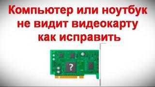 Компьютер или ноутбук не видит видеокарту — как исправить