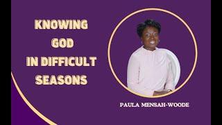 Knowing God In Difficult Times || Paula Mensah-Woode