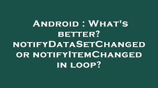 Android : What's better? notifyDataSetChanged or notifyItemChanged in loop?