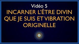 Vidéo 5 : Incarner l’Être Divin que Je suis, le sens de l’existence et Vibration Originelle