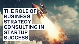 The Role of Business Strategy Consulting in Startup Success