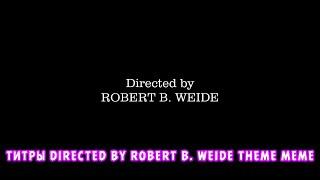 ТИТРЫ DIRECTED BY ROBERT B. WEIDE THEME MEME