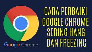 Cara Memperbaiki Google Chrome Yang Sering HANG dan FREEZING