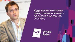 Куда вести агентство: цели, планы и мечты / Александр Богданов (AGIMA)