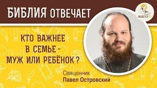 Кто важнее в семье - муж или ребенок ? Библия отвечает. Священник Павел Островский