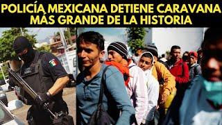 ¡MIGRANTES SERAN CASTIGADOS! POLICÍA MEXICANA DETIENE CARAVANA MÁS GRANDE DE LA HISTORIA